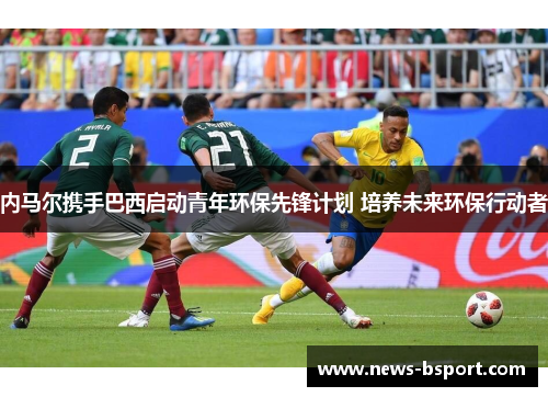 内马尔携手巴西启动青年环保先锋计划 培养未来环保行动者