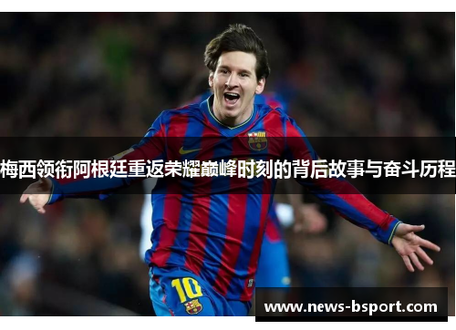 梅西领衔阿根廷重返荣耀巅峰时刻的背后故事与奋斗历程