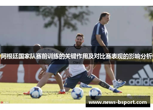 阿根廷国家队赛前训练的关键作用及对比赛表现的影响分析
