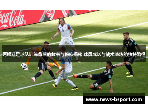 阿根廷足球队训练背后的故事与秘密揭秘 球员成长与战术演练的独特路径
