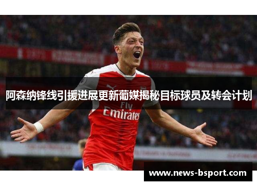 阿森纳锋线引援进展更新葡媒揭秘目标球员及转会计划