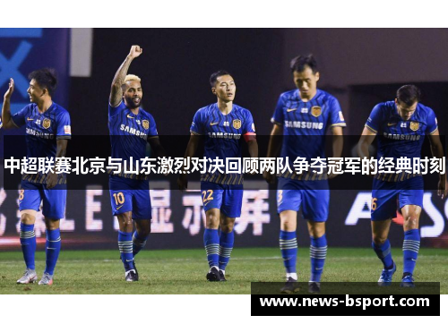 中超联赛北京与山东激烈对决回顾两队争夺冠军的经典时刻