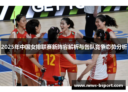 2025年中国女排联赛新阵容解析与各队竞争态势分析