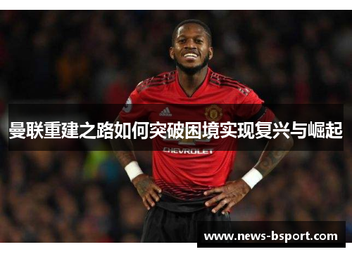 曼联重建之路如何突破困境实现复兴与崛起