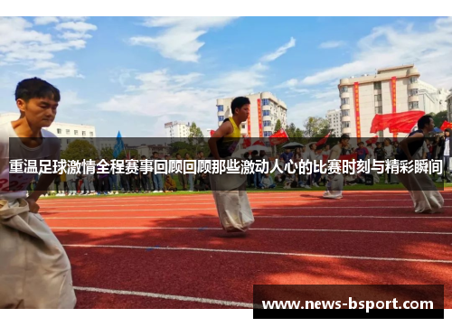 重温足球激情全程赛事回顾回顾那些激动人心的比赛时刻与精彩瞬间