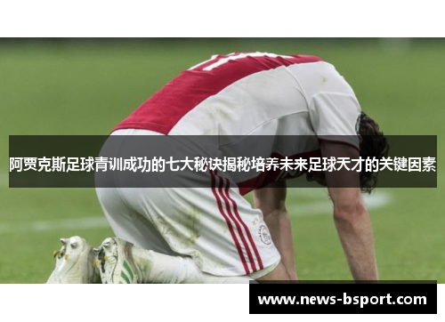 阿贾克斯足球青训成功的七大秘诀揭秘培养未来足球天才的关键因素
