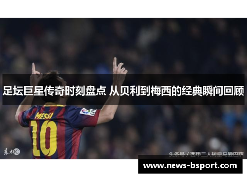 足坛巨星传奇时刻盘点 从贝利到梅西的经典瞬间回顾