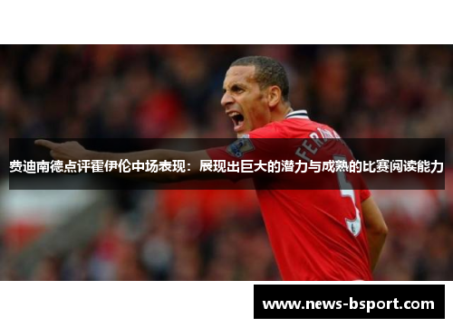 费迪南德点评霍伊伦中场表现：展现出巨大的潜力与成熟的比赛阅读能力