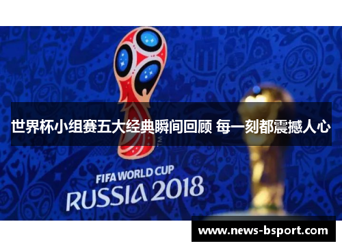 世界杯小组赛五大经典瞬间回顾 每一刻都震撼人心