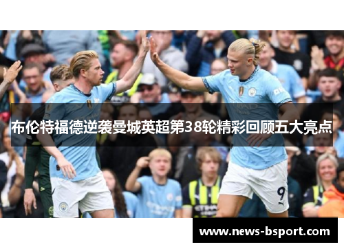 布伦特福德逆袭曼城英超第38轮精彩回顾五大亮点