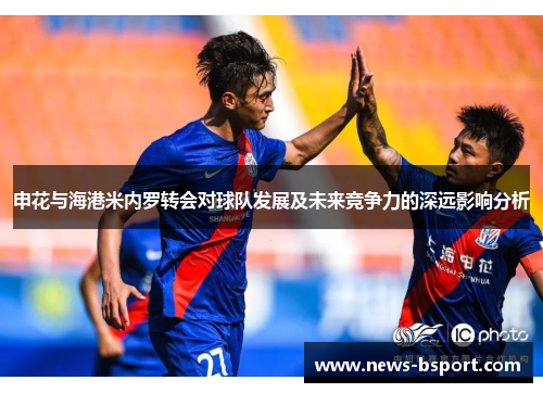 申花与海港米内罗转会对球队发展及未来竞争力的深远影响分析