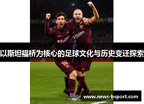 以斯坦福桥为核心的足球文化与历史变迁探索